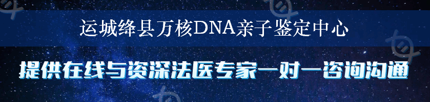 运城绛县万核DNA亲子鉴定中心